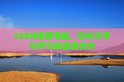 CSDN博客电脑,技术分享与学习的最佳伙伴
